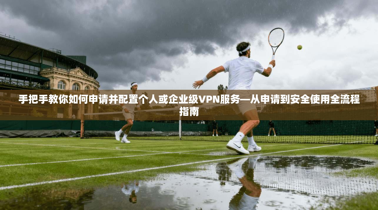 手把手教你如何申请并配置个人或企业级VPN服务—从申请到安全使用全流程指南