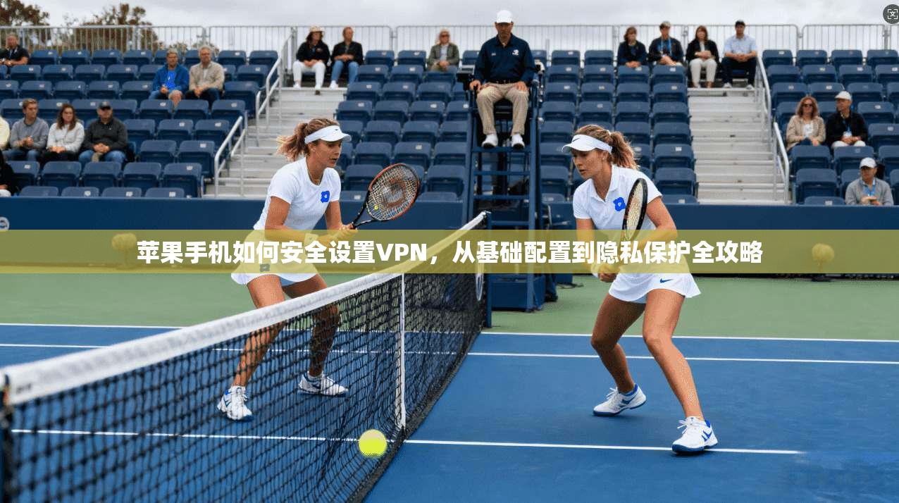 苹果手机如何安全设置VPN，从基础配置到隐私保护全攻略