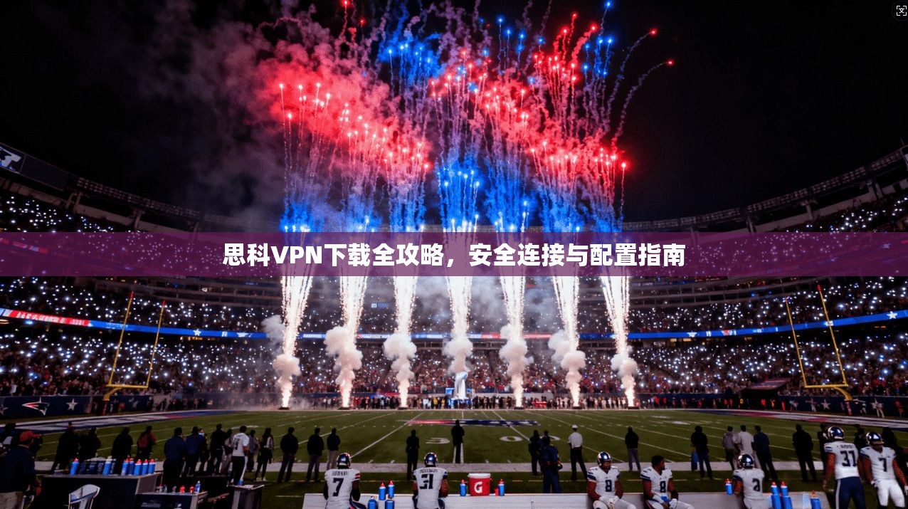 思科VPN下载全攻略，安全连接与配置指南