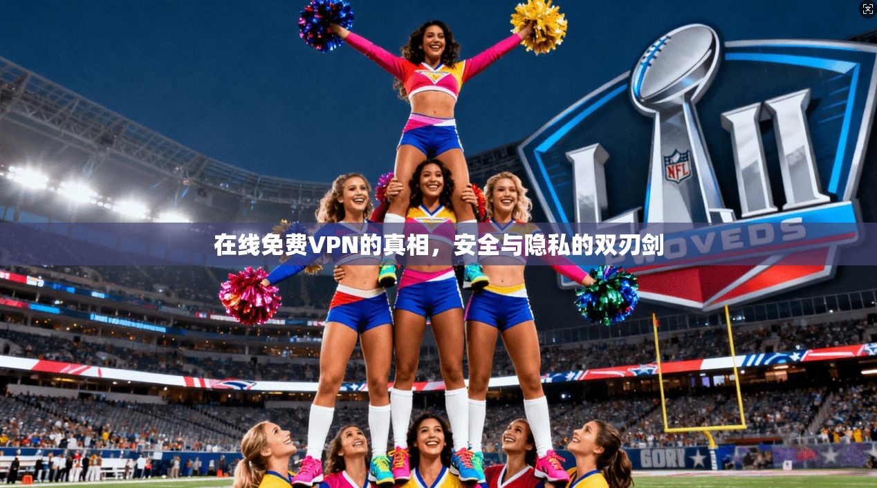 在线免费VPN的真相，安全与隐私的双刃剑