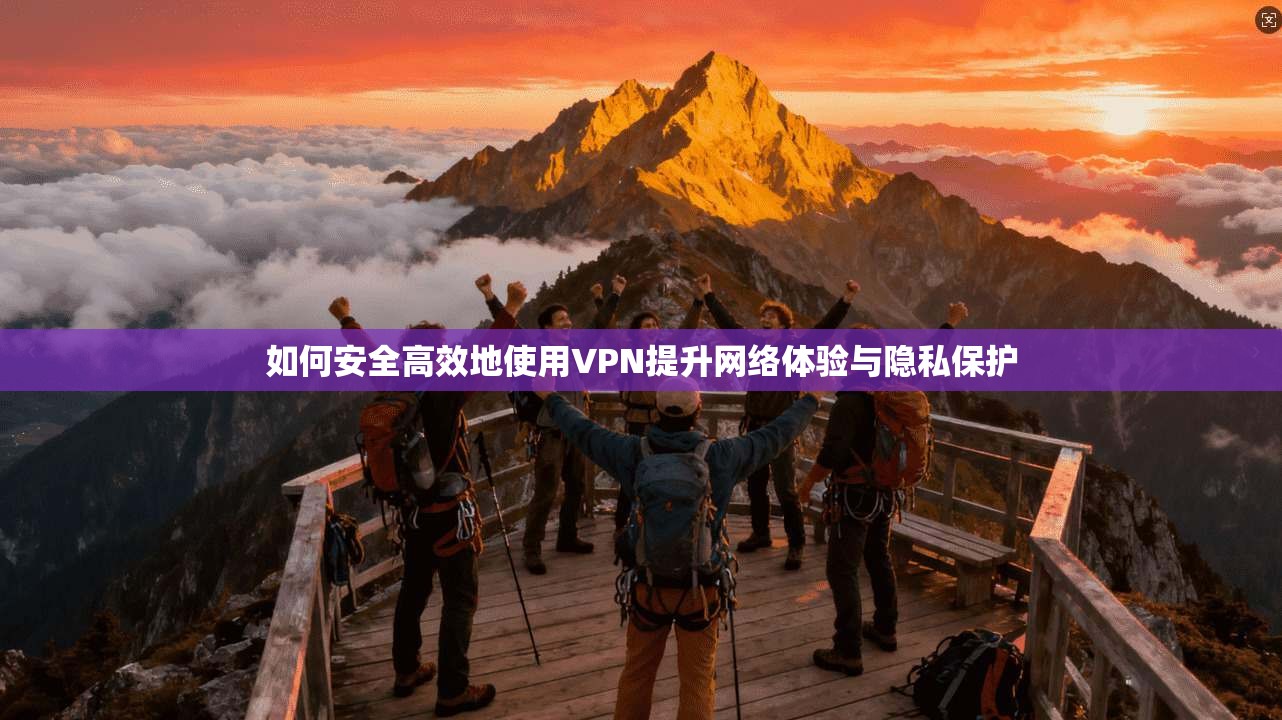 如何安全高效地使用VPN提升网络体验与隐私保护