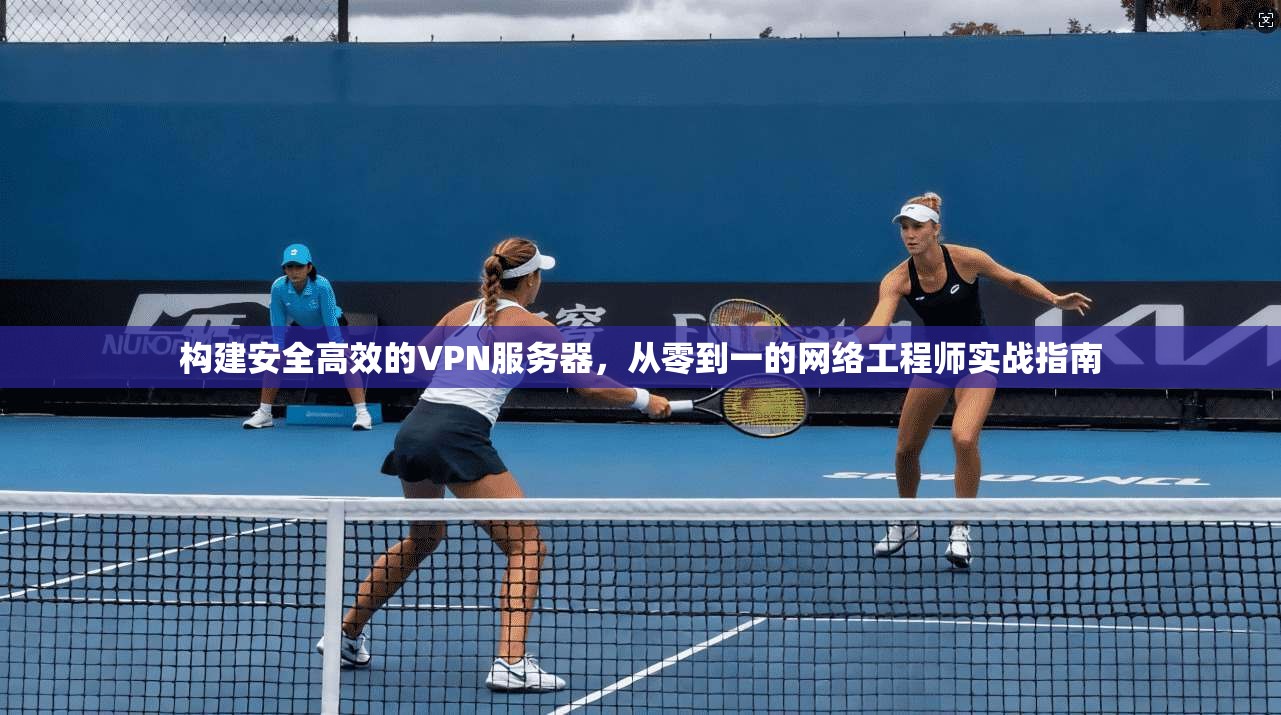 构建安全高效的VPN服务器，从零到一的网络工程师实战指南