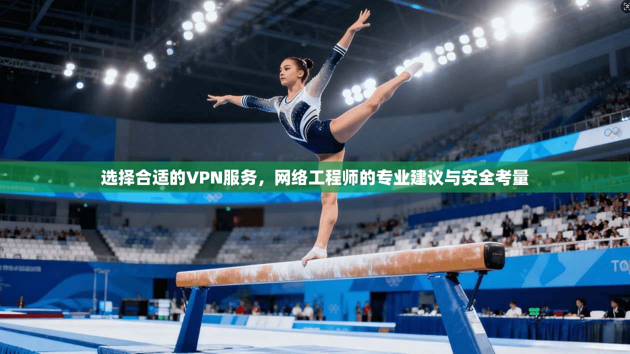 选择合适的VPN服务，网络工程师的专业建议与安全考量