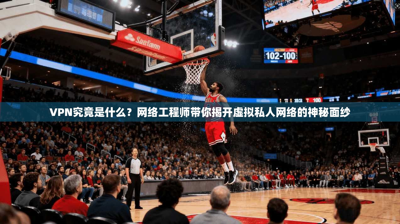 VPN究竟是什么？网络工程师带你揭开虚拟私人网络的神秘面纱
