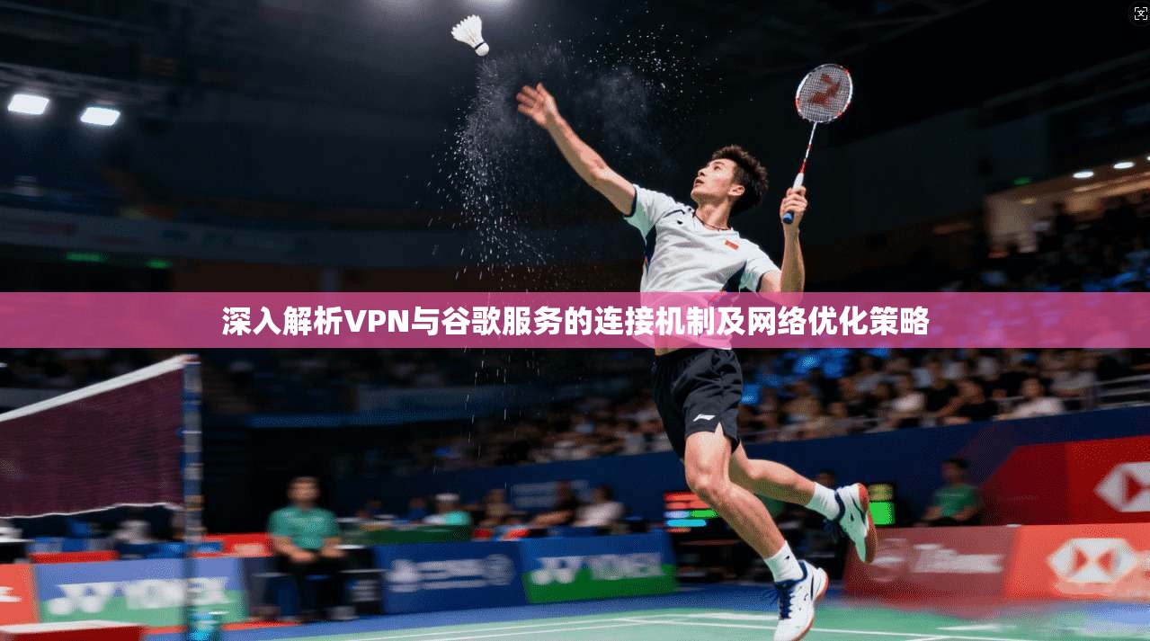 深入解析VPN与谷歌服务的连接机制及网络优化策略