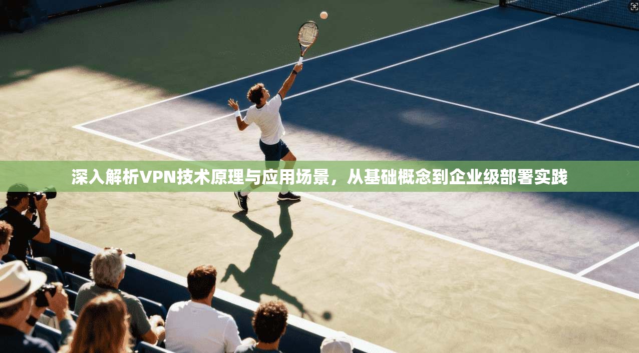 深入解析VPN技术原理与应用场景，从基础概念到企业级部署实践