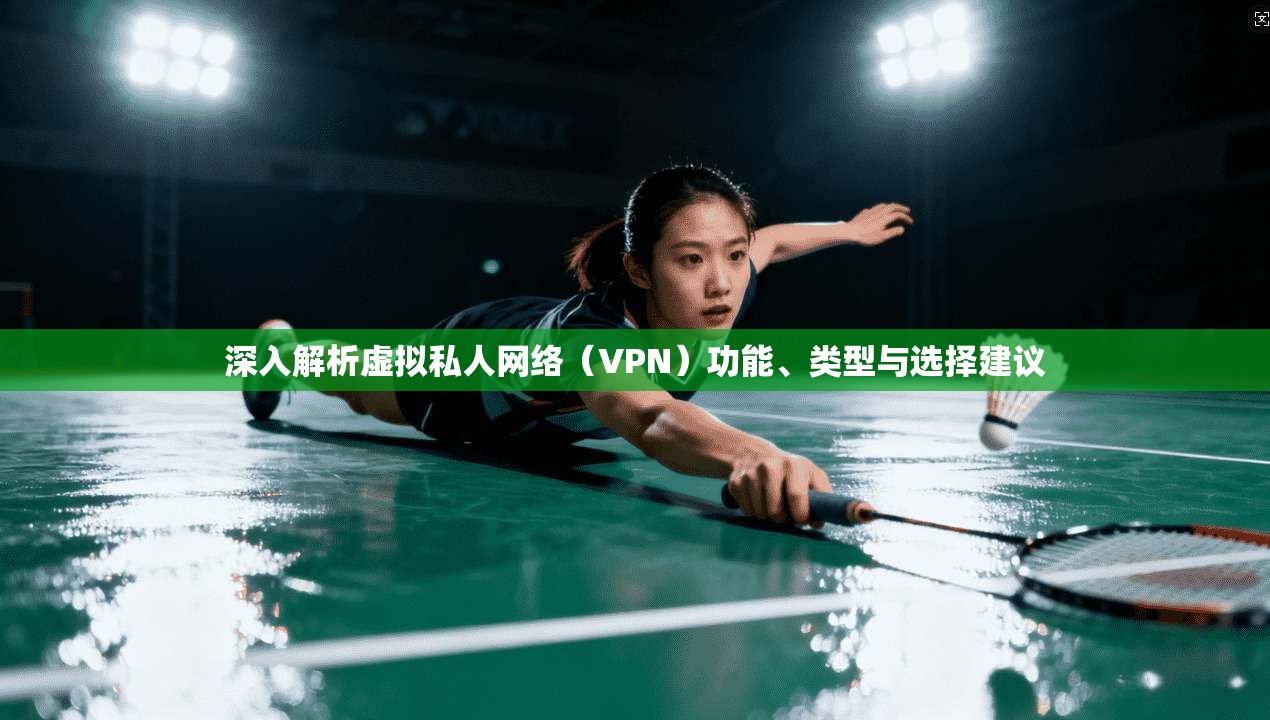 深入解析虚拟私人网络（VPN）功能、类型与选择建议