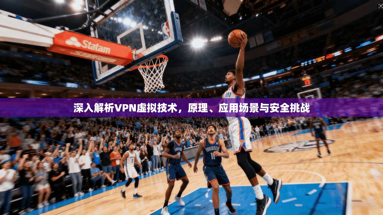 深入解析VPN虚拟技术，原理、应用场景与安全挑战