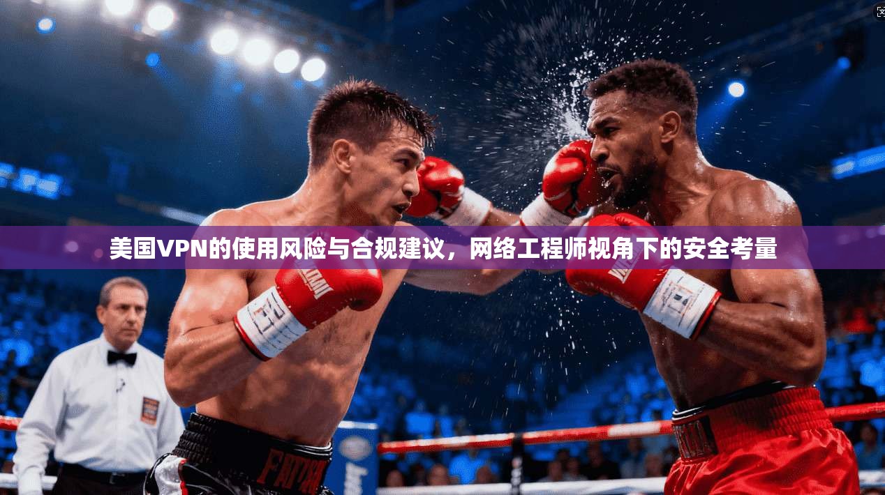 美国VPN的使用风险与合规建议，网络工程师视角下的安全考量