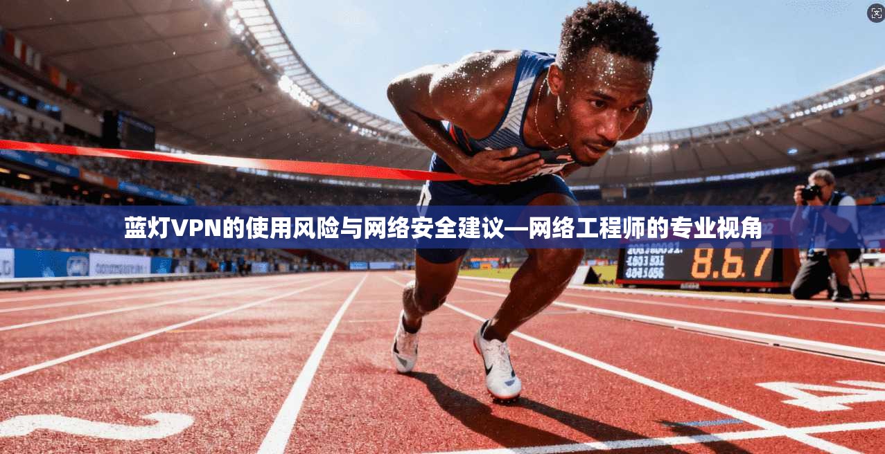 蓝灯VPN的使用风险与网络安全建议—网络工程师的专业视角