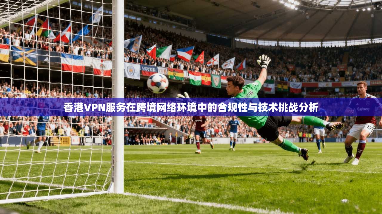香港VPN服务在跨境网络环境中的合规性与技术挑战分析