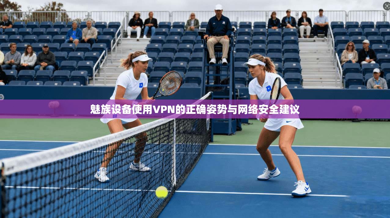 魅族设备使用VPN的正确姿势与网络安全建议