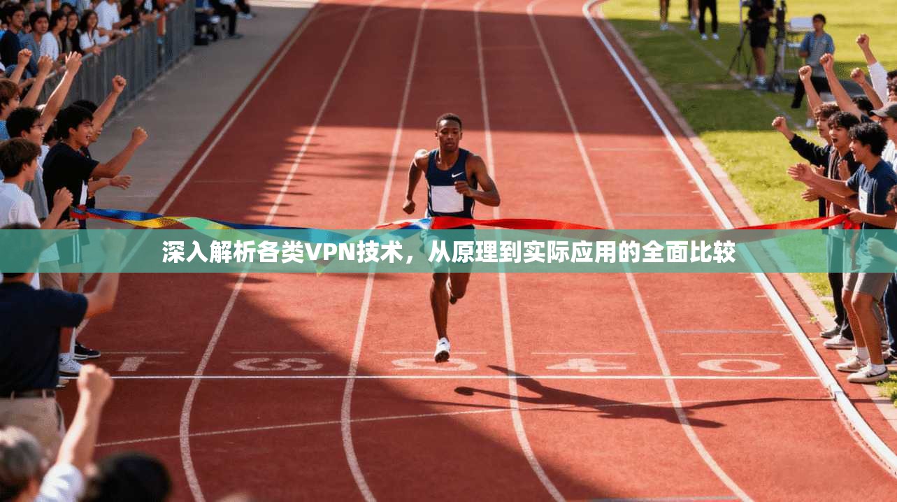 深入解析各类VPN技术，从原理到实际应用的全面比较
