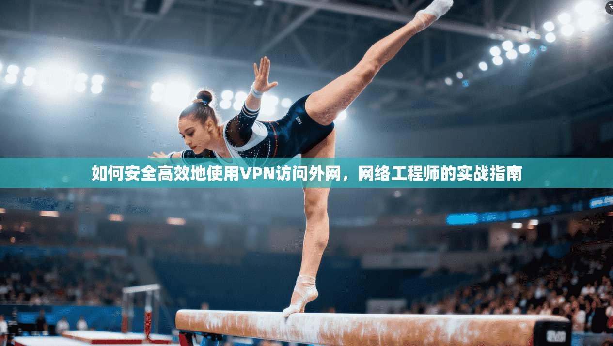 如何安全高效地使用VPN访问外网，网络工程师的实战指南