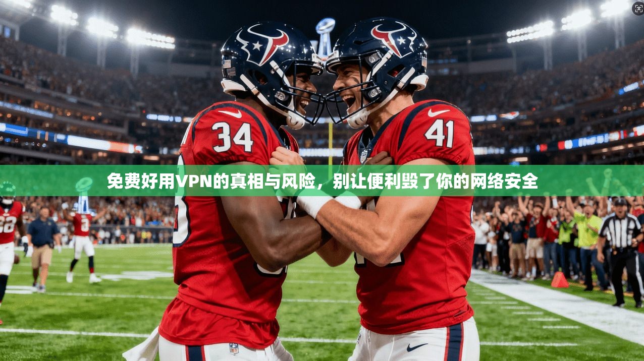 免费好用VPN的真相与风险，别让便利毁了你的网络安全