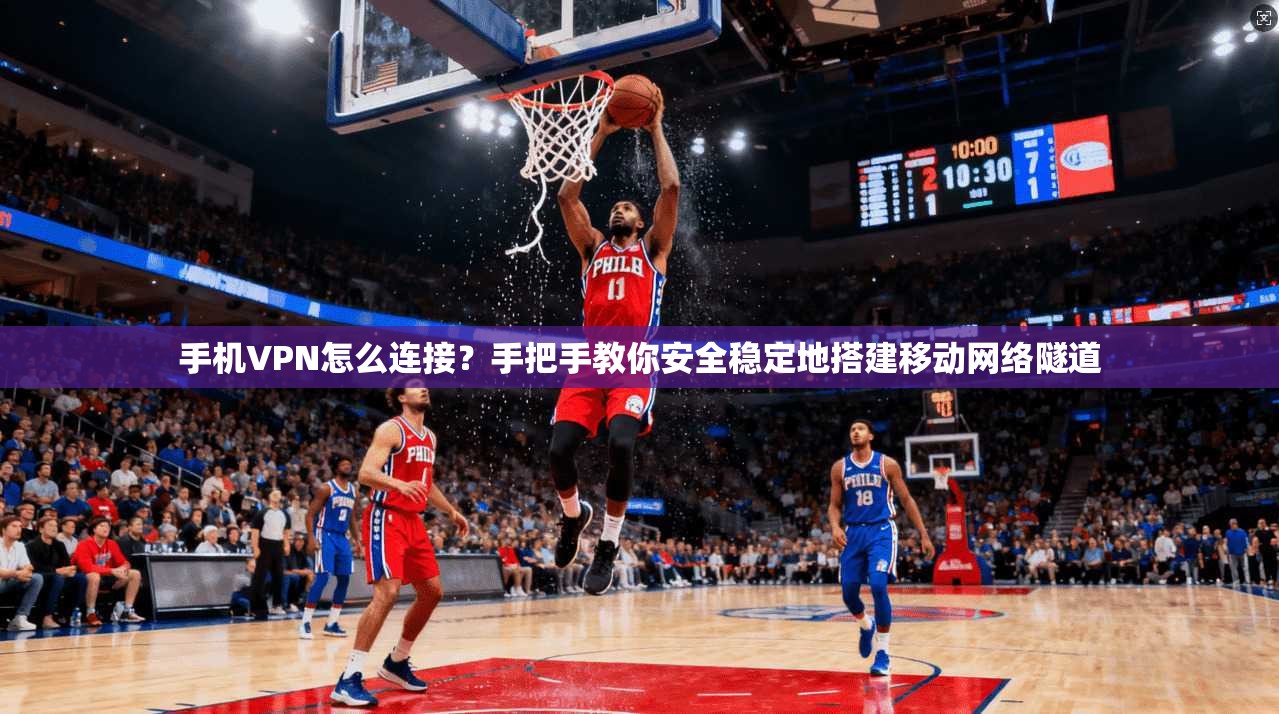 手机VPN怎么连接？手把手教你安全稳定地搭建移动网络隧道