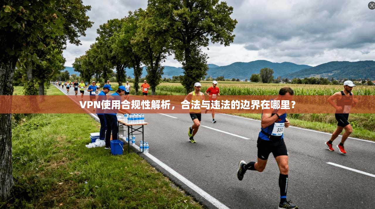 VPN使用合规性解析，合法与违法的边界在哪里？