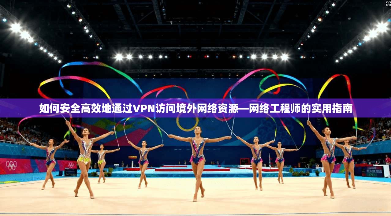 如何安全高效地通过VPN访问境外网络资源—网络工程师的实用指南