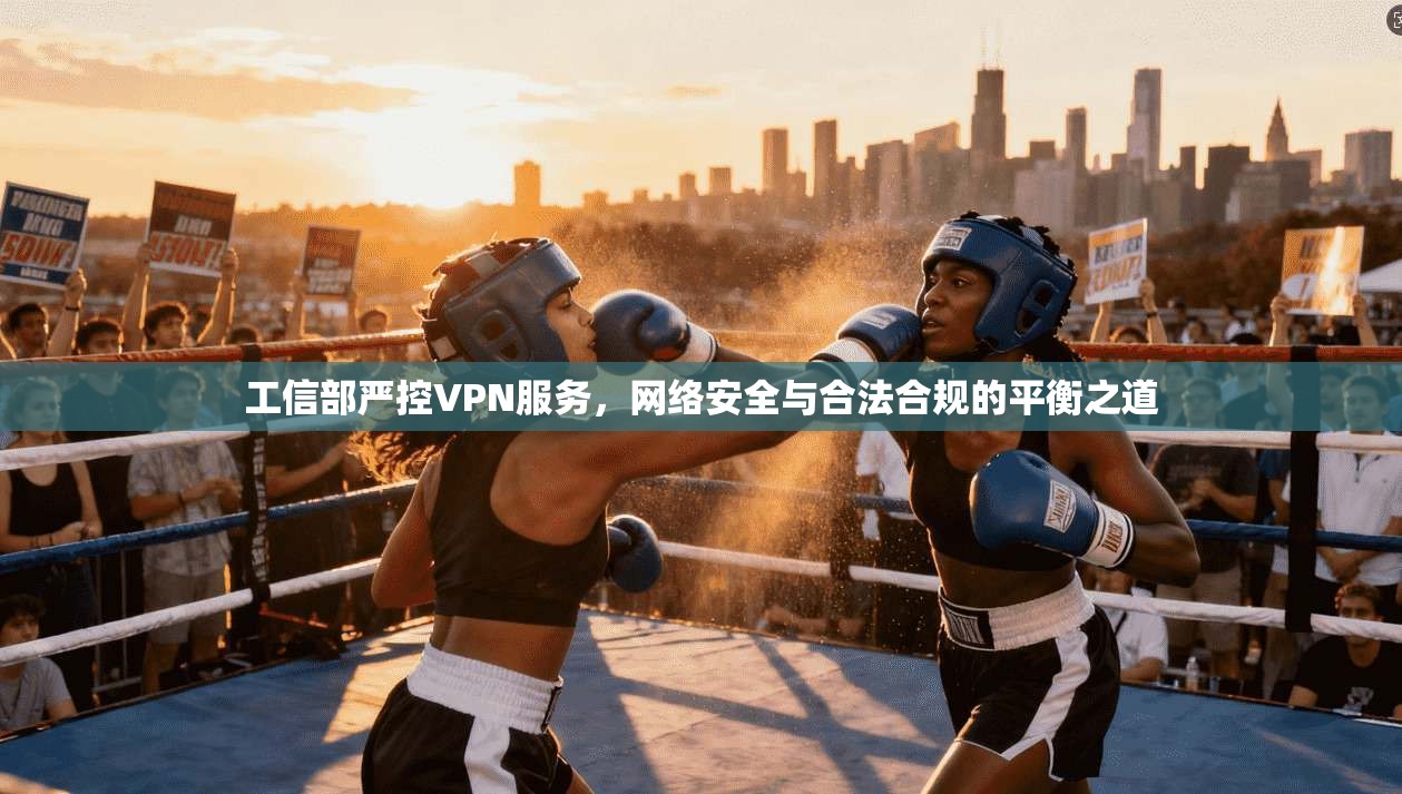 工信部严控VPN服务，网络安全与合法合规的平衡之道