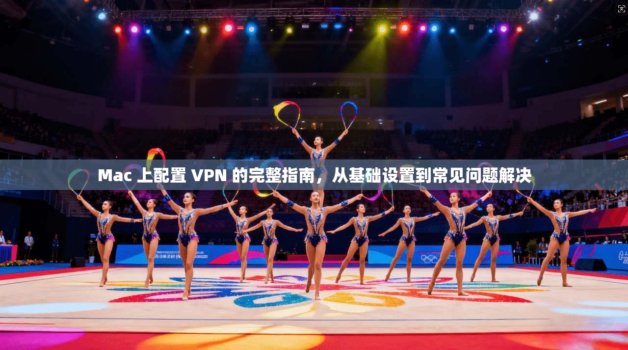 Mac 上配置 VPN 的完整指南，从基础设置到常见问题解决