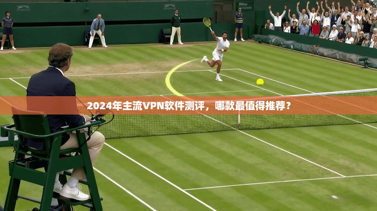 2024年主流VPN软件测评，哪款最值得推荐？