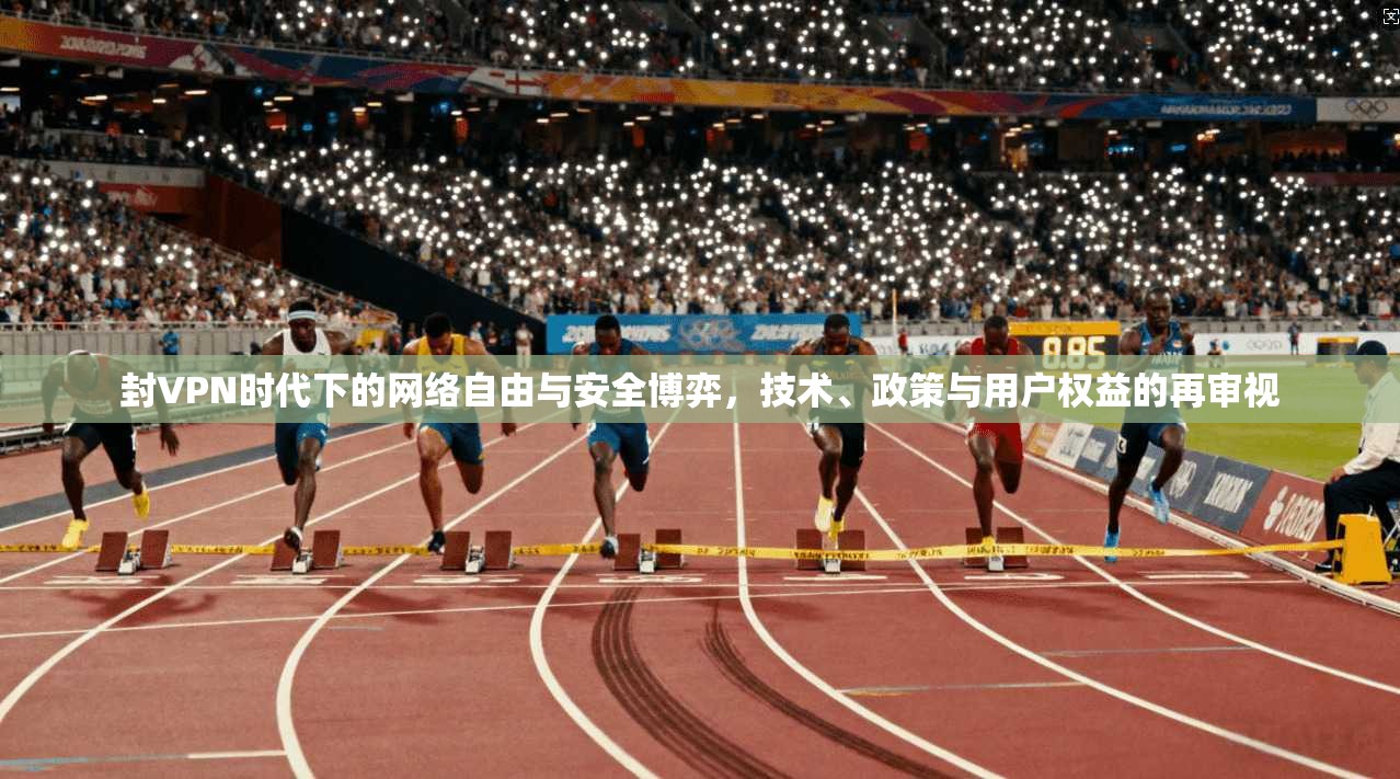 封VPN时代下的网络自由与安全博弈，技术、政策与用户权益的再审视
