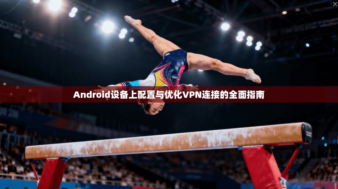 Android设备上配置与优化VPN连接的全面指南