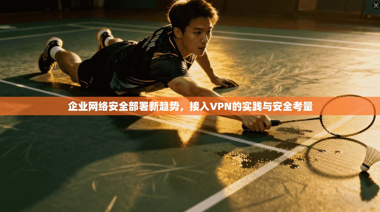 企业网络安全部署新趋势，接入VPN的实践与安全考量