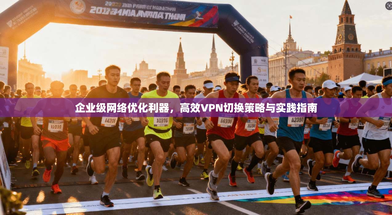 企业级网络优化利器，高效VPN切换策略与实践指南