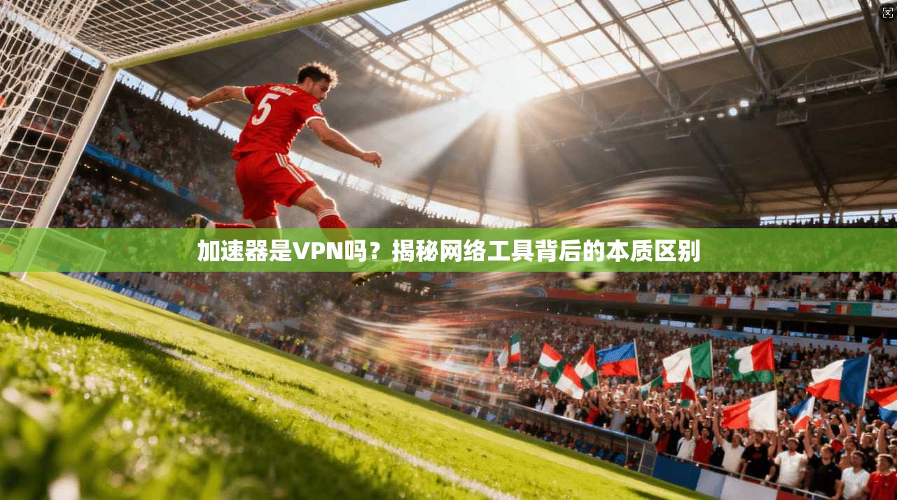 加速器是VPN吗？揭秘网络工具背后的本质区别
