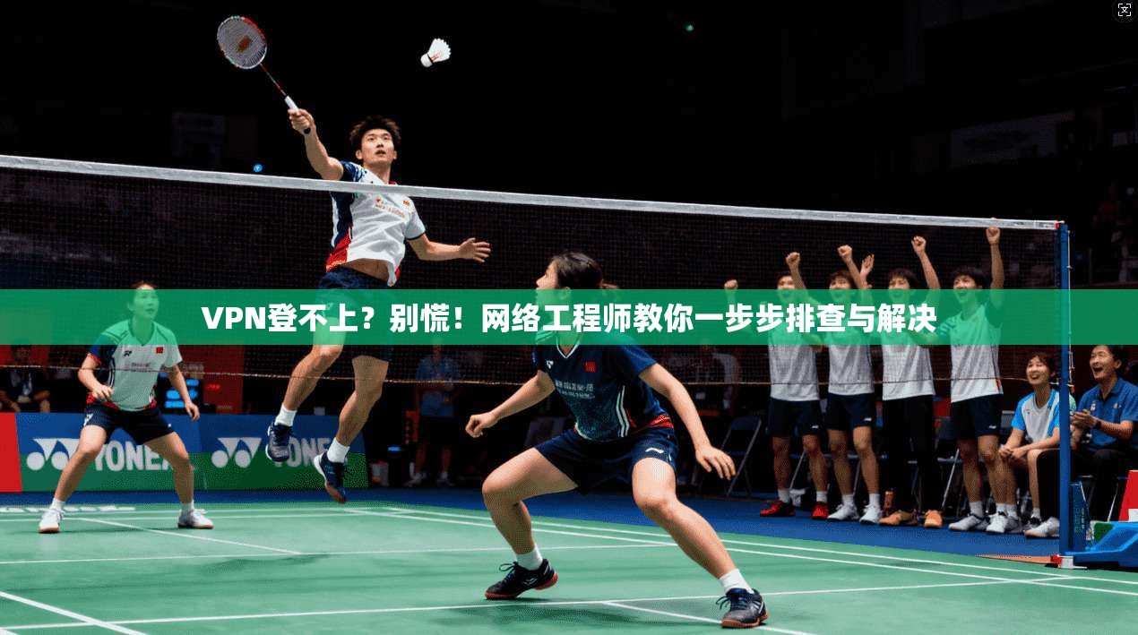 VPN登不上？别慌！网络工程师教你一步步排查与解决