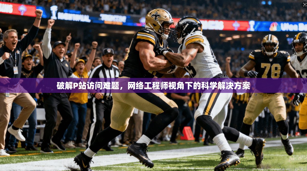 破解P站访问难题，网络工程师视角下的科学解决方案