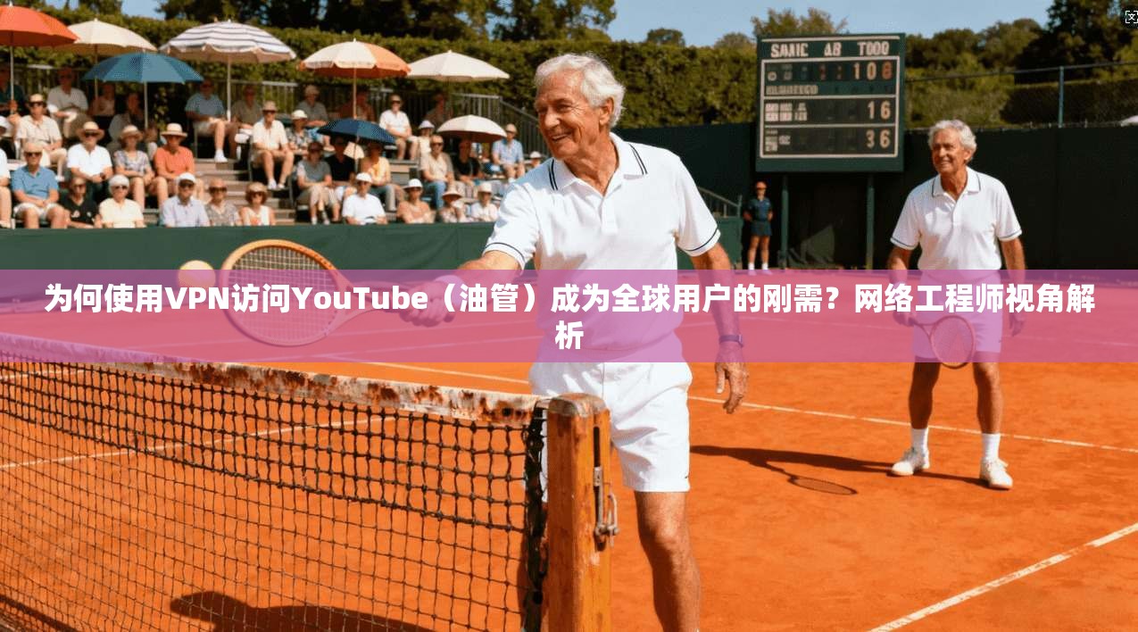 为何使用VPN访问YouTube（油管）成为全球用户的刚需？网络工程师视角解析
