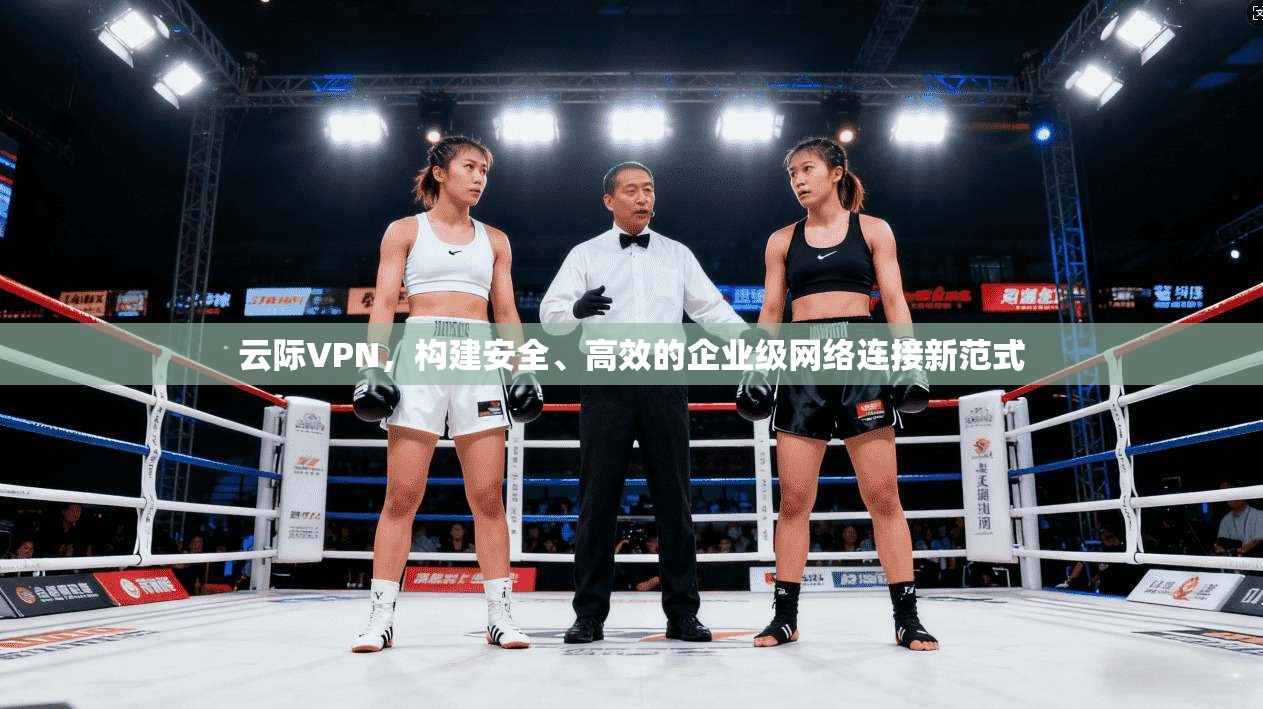 云际VPN，构建安全、高效的企业级网络连接新范式