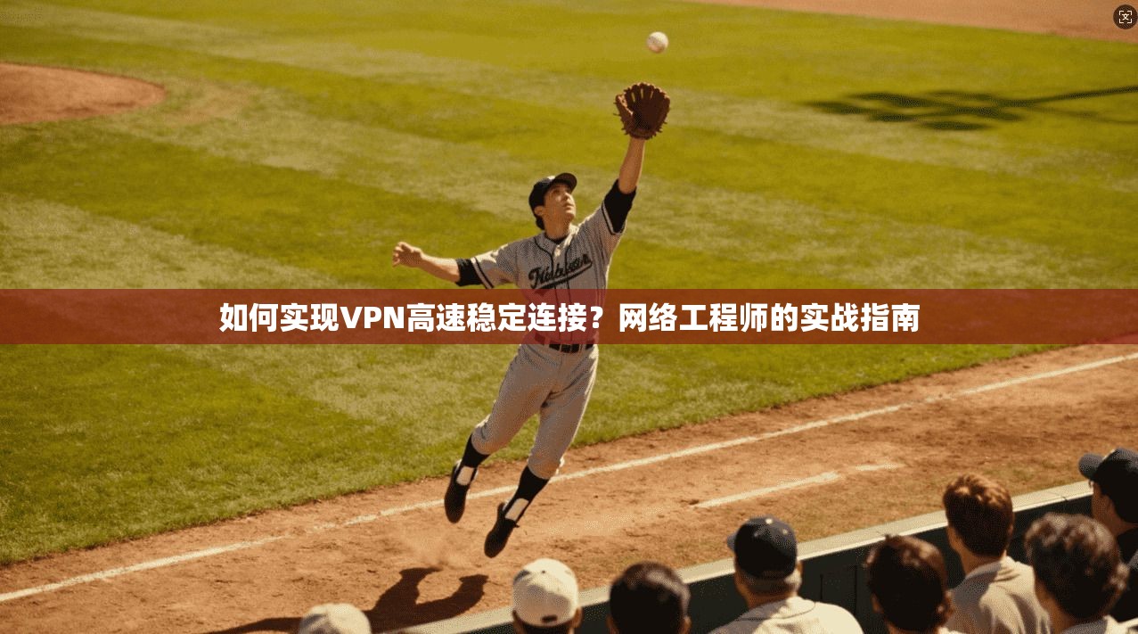 如何实现VPN高速稳定连接？网络工程师的实战指南