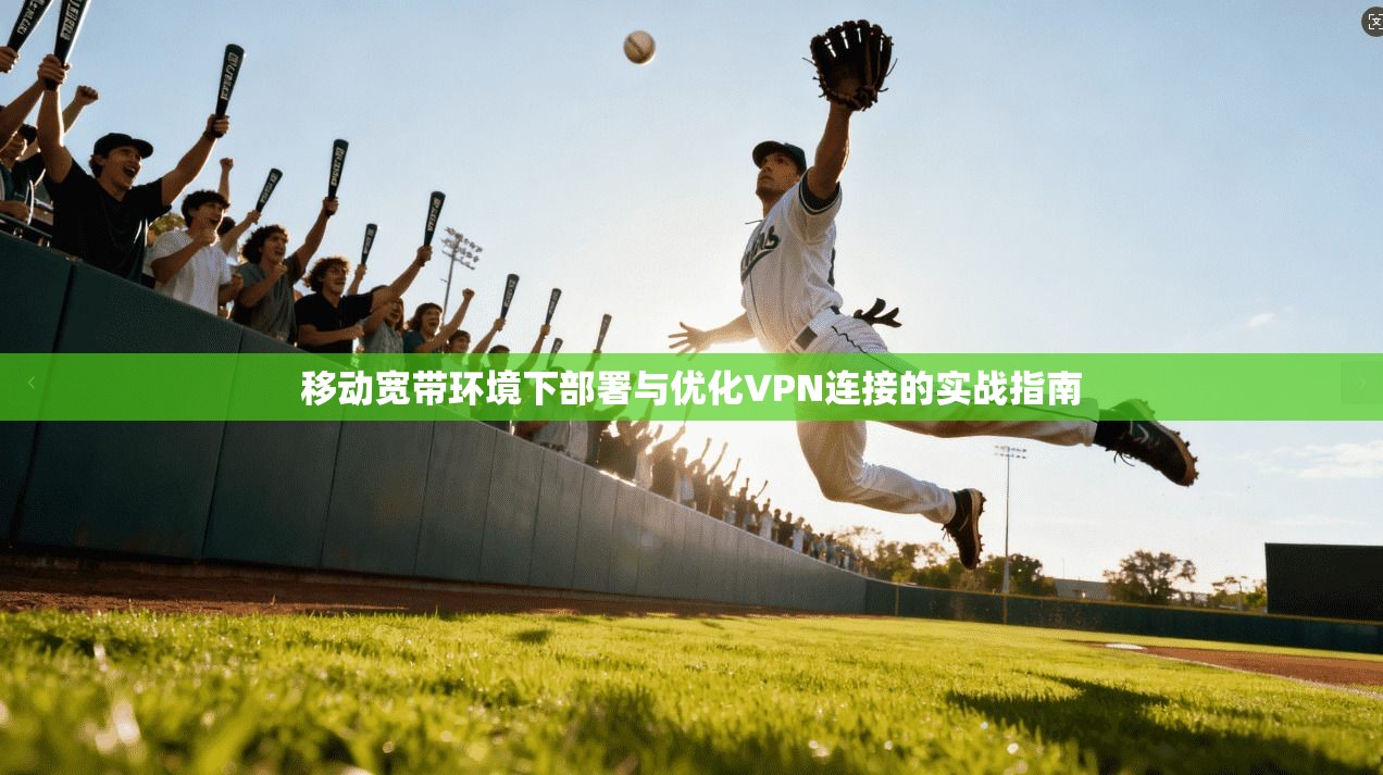 移动宽带环境下部署与优化VPN连接的实战指南