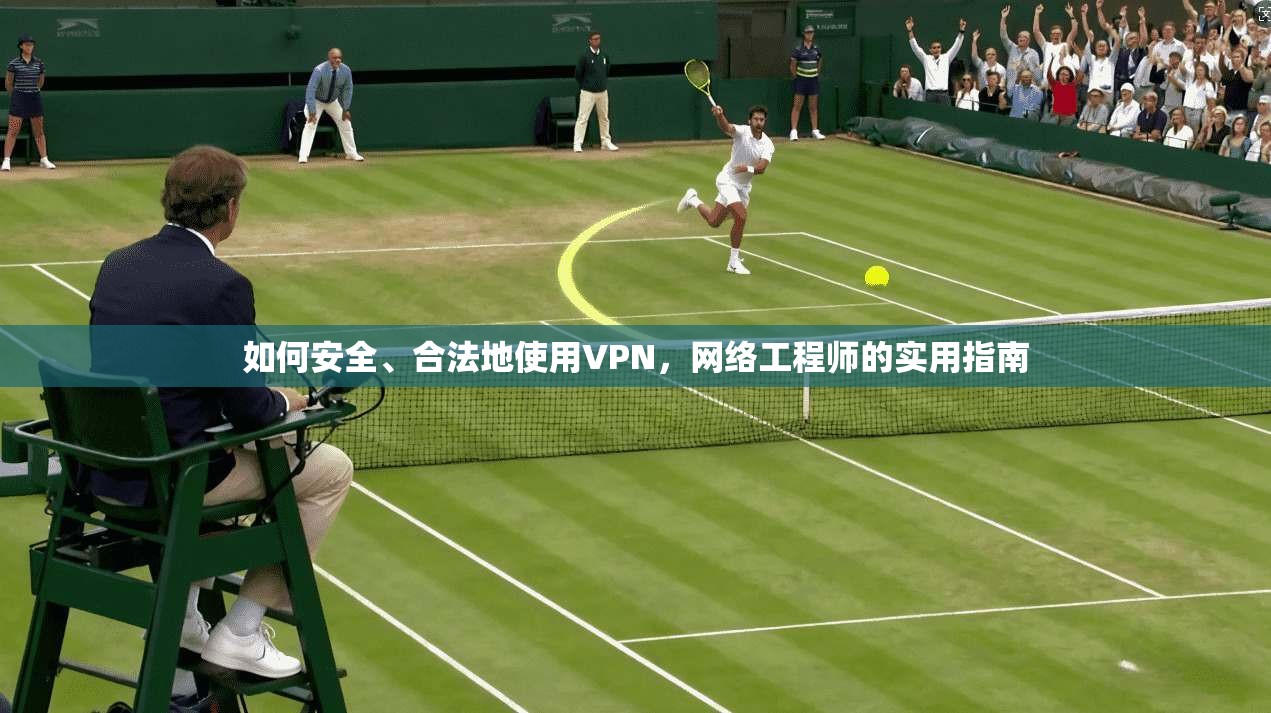 如何安全、合法地使用VPN，网络工程师的实用指南