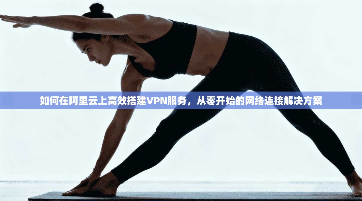 如何在阿里云上高效搭建VPN服务，从零开始的网络连接解决方案