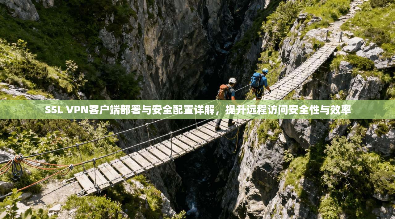 SSL VPN客户端部署与安全配置详解，提升远程访问安全性与效率
