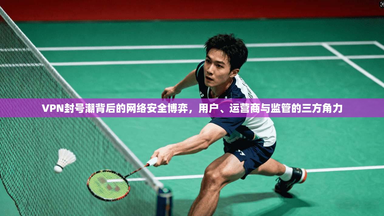 VPN封号潮背后的网络安全博弈，用户、运营商与监管的三方角力