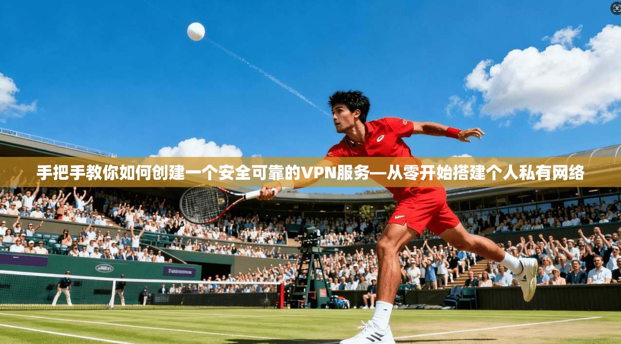 手把手教你如何创建一个安全可靠的VPN服务—从零开始搭建个人私有网络