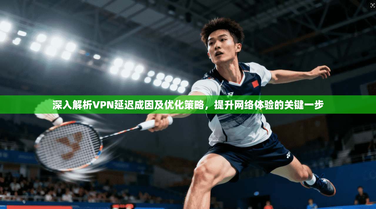 深入解析VPN延迟成因及优化策略，提升网络体验的关键一步