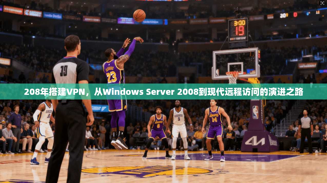 208年搭建VPN，从Windows Server 2008到现代远程访问的演进之路