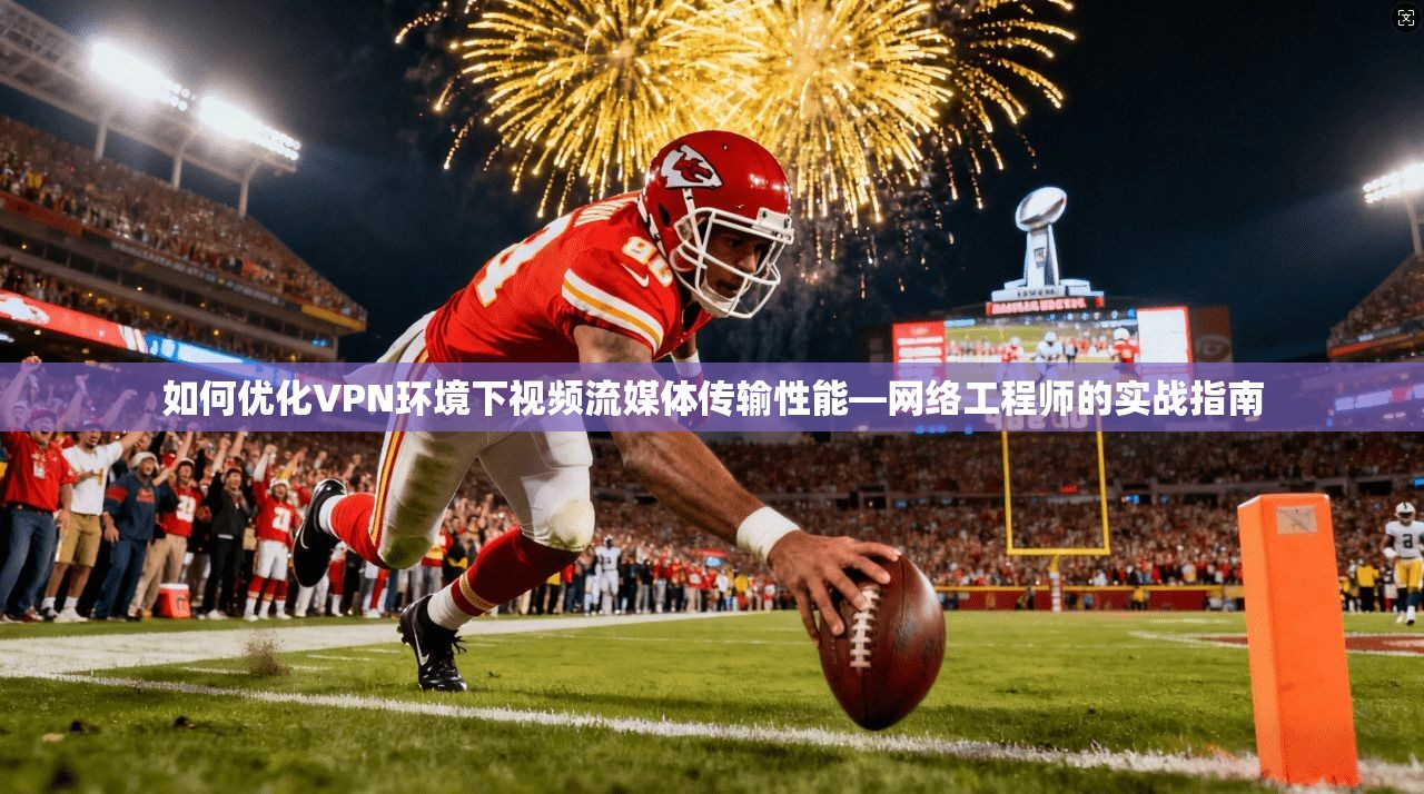 如何优化VPN环境下视频流媒体传输性能—网络工程师的实战指南