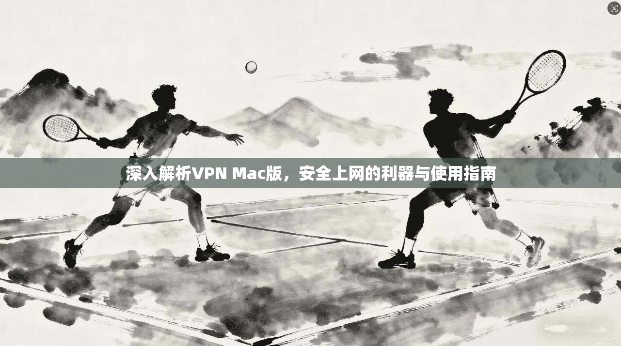 深入解析VPN Mac版，安全上网的利器与使用指南