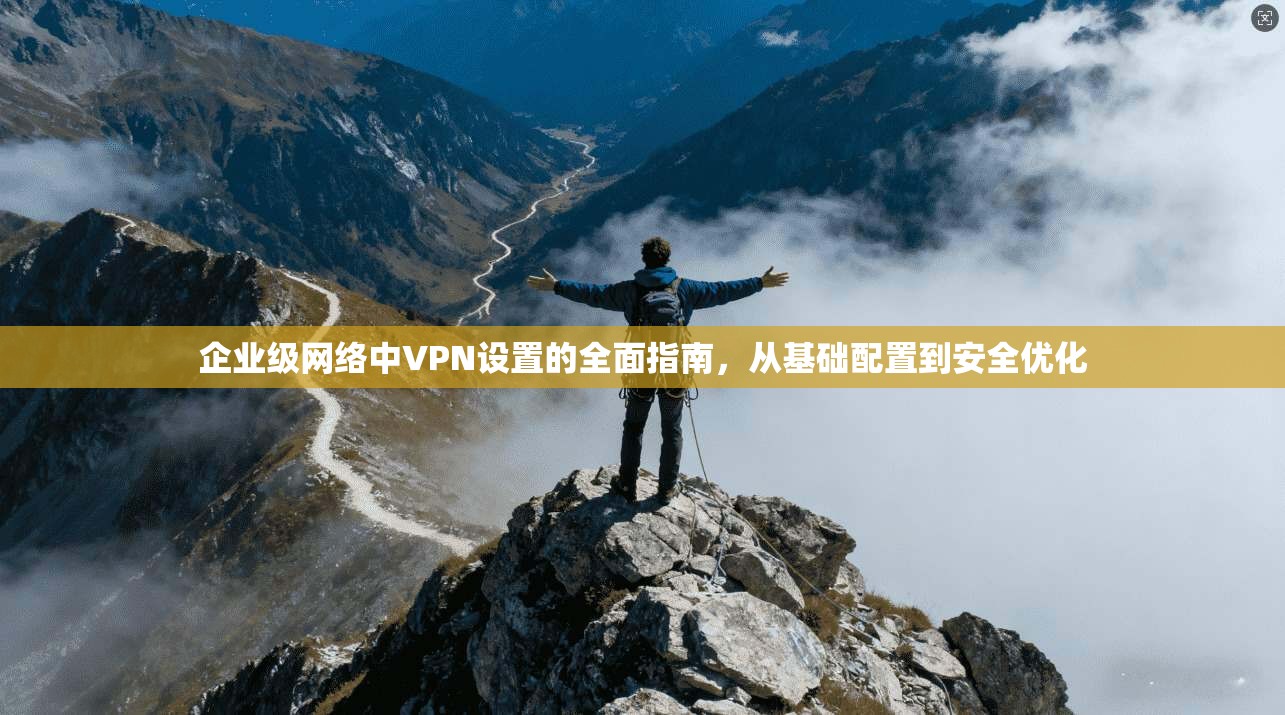 企业级网络中VPN设置的全面指南，从基础配置到安全优化