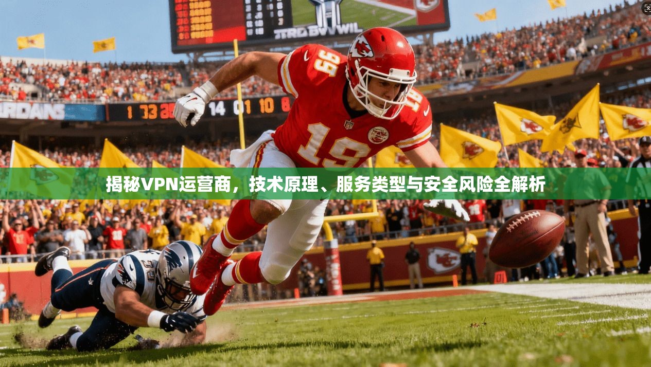 揭秘VPN运营商，技术原理、服务类型与安全风险全解析