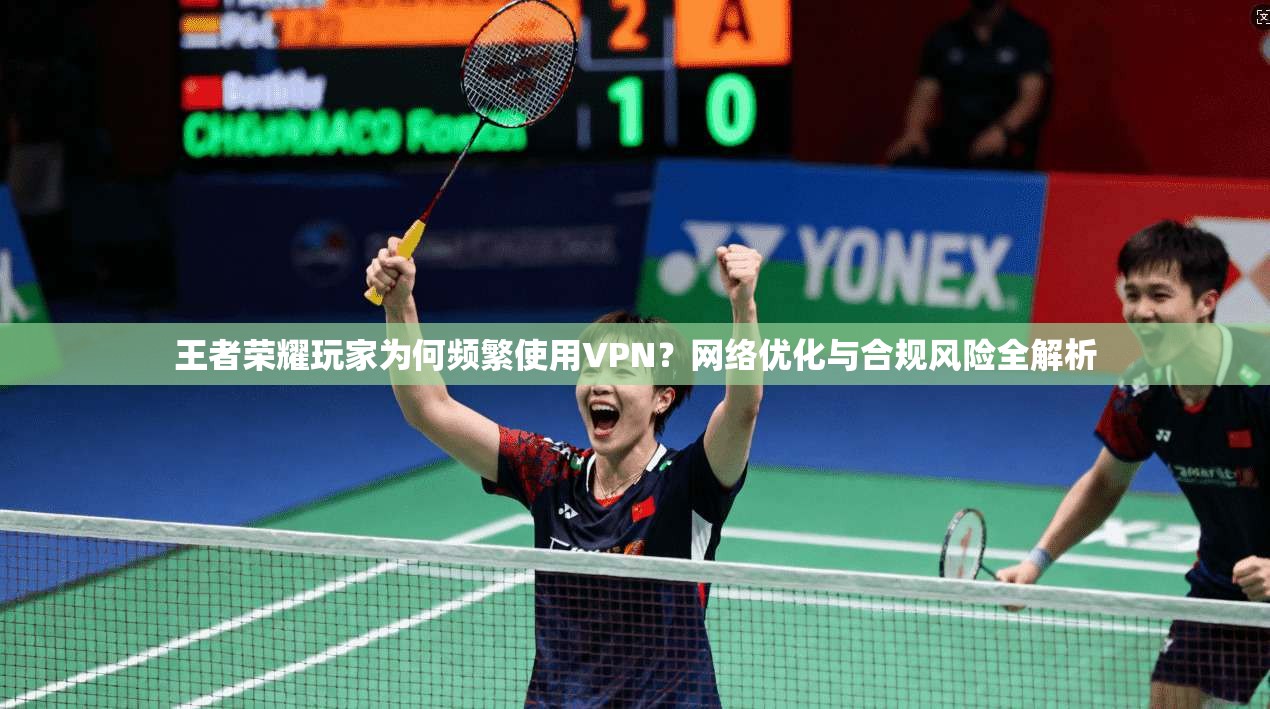 王者荣耀玩家为何频繁使用VPN？网络优化与合规风险全解析