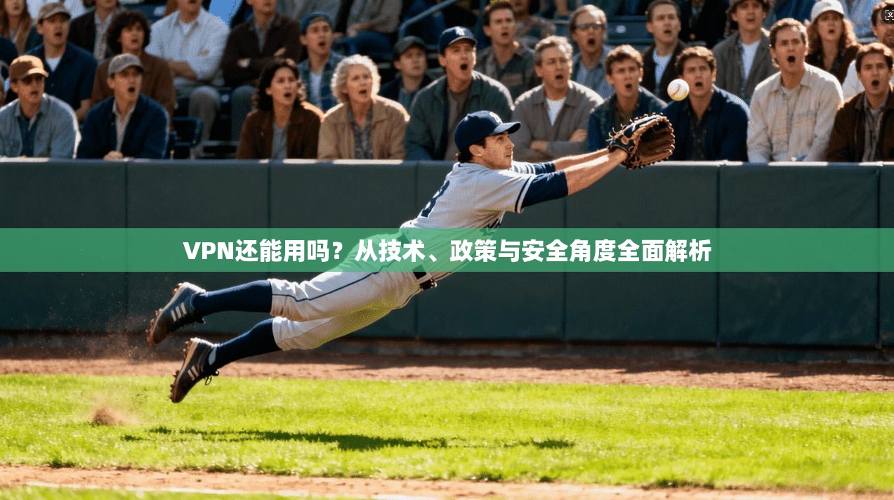 VPN还能用吗？从技术、政策与安全角度全面解析