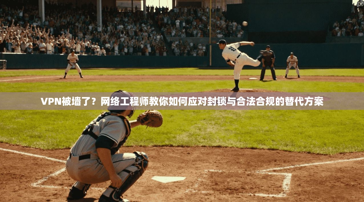 VPN被墙了？网络工程师教你如何应对封锁与合法合规的替代方案